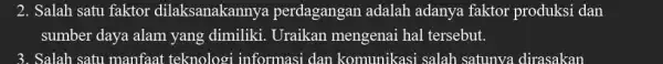 2. Salah satu faktor dilaksanakanny perdagangan adalah adanya faktor produksi dan sumber daya alam yang dimiliki . Uraikan mengenai hal tersebut. 3. Salah satu