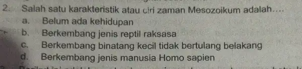 2. Salah satu karakteristik atau ciri zaman Mesozoikum adalah __ a. Belum ada kehidupan b . Berkembang jenis reptil raksasa c . Berkembang binatang