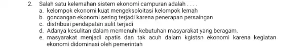 2. Salah satu kelemahan sistem ekonomi campuran adalah... __ a. kelompok ekonomi kuat mengeksploitasi kelompok le lemah b. goncangan ekonomi sering penerapan persaingan c.