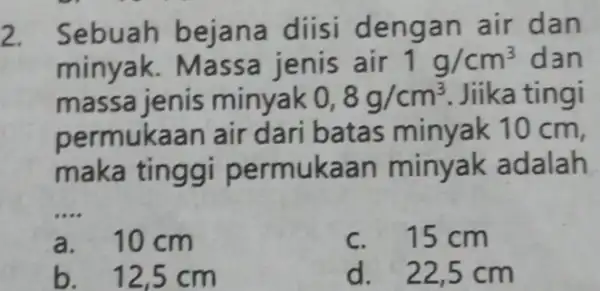 2. Sebuah bejana diisi dengan air dan minyak. Massa jenis air 1g/cm^3 dan massa jenis minyak 0,8g/cm^3 Jiika tingi permukaan air dari batas minyak