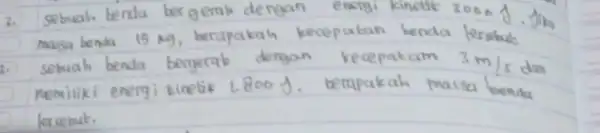 2. Sebuah benda bergerak dengan energi kinetik 3000 mathrm(~J) . Jita massa benda 15 mathrm(~kg) , berapakah kecepatan benda lersibut 3. Sebuah benda bergerak