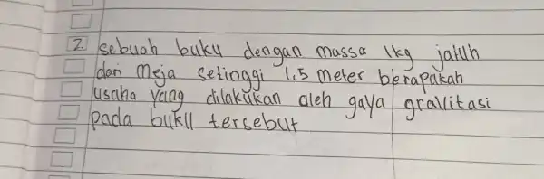 2. Sebuah buku dengan massa 1 mathrm(~kg) jatuh dari Meja setinggi 1,5 meter berapakah usaka yang dilakukan aleh gaya gravitasi pada bukll tersebut