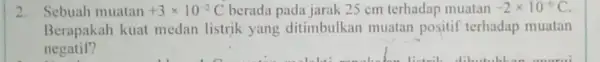 2. Sebuah muatan +3times 10^-2C berada pada jarak 25 cm terhadap muatan -2times 10^-6C. Berapakah kuat medan listrik yang ditimbulkan muatan positif terhadap muatan