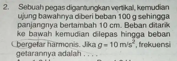 2. Sebuah pegas digantungkan vertikal , kemudian ujung bawahny a diberi beban 100 g sehingga panjangnya bertambah 10 cm . Beban ditarik ke bawah