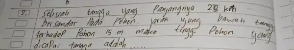 2. Sebuah tanggo yang Panjangnya 28 mathrm(~km) bersandar Pada pohon. jarak ujung bawah tangge terhadap Pohon 15 mathrm(~m) maka tinggi Pohon yang dicapai tanga