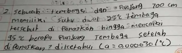 2. Sebuak tembaga dgn = Panjang 700 mathrm(~cm) memilik, suhu diwat 25^circ mathrm(C) tembaga tersebut di Panaskan hingga mencapai 95^circ mathrm(C) berapa panjang Tembaga