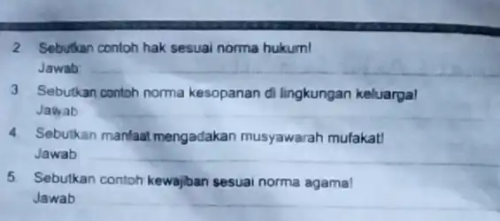 2 Sebutkan contoh hak sesuai norma hukum! Jawab __ 3 Sebutkan contoh norma kesopanan di lingkungan keluarga! Jawab 4 Sebutkan manfaat mengadakan musyawarah mufakat!