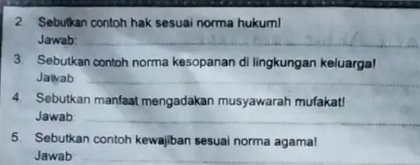 2 Sebutkan contoh hak sesuai norma hukum! Jawab __ 3. Sebutkan contoh norma kesopanan di lingkungan keluarga! Jawab __ 4. Sebutkan manfaat mengadakan musyawarah