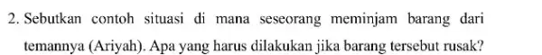 2. Sebutkan contoh situasi di mana seseorang meminjam barang dari temannya (Ariyah). Apa yang harus dilakukan jika barang tersebut rusak?