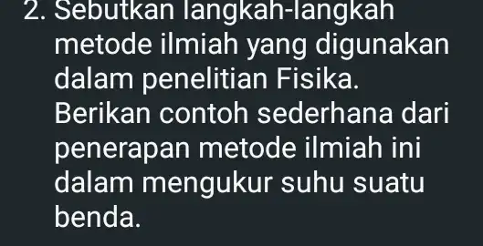 2. Sebutkan langkah-langkah metode ilmiah yang digunakan dalam penelitia n Fisika. Berikan contoh sederhana dari penerapan metode ilmiah ini dalam m engukur suhu suatu