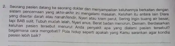 2. Seorang pasien datang ke seorang dokter dan menyampaikan keluhannya berkaitan dengan sistem pencernaan yang akhir -akhir ini mengalami Keluhan itu antara lain Diare