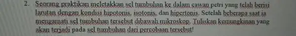 2. Seorang praktikan meletakkan sel tumbuhan ke dalam cawan petri yang telah bevisi larutan dengan kondisi hipotonis, isotonis, dan hipertonis. Setelah beberapa saat ia