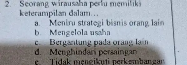 2. Seorang wirausaha perlu memiliki keterampilan dalam __ a. Meniru strategi bisnis orang lain b. Mengelol a usaha c. Bergantung pada orang lain d.