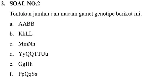 2. SOAL NO.2 Tentukan jumlah dan macam gamet genotipe berikut ini. a. AABB b. KkLL c. MmNn d. YyQQTTUu e. GgHh f. PpQqSs