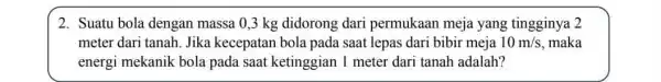 2. Suatu bola dengan massa 0,3 kg didorong dari permukaan meja yang tingginya 2 meter dari tanah. Jika kecepatan bola pada saat lepas dari