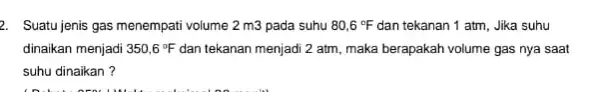 2. Suatu jenis gas menempat volume 2m3 pada suhu 80,6^circ F dan tekanan 1 atm Jika suhu dinaikan menjadi 350,6^circ F dan tekanan menjadi