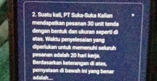 2. Suatu kali, PT Suka Suka Kallan mendapatkan pesanan 50 unit tenda dengan bentuk dan ukuran seperti di atas. Waktu penyelesaian yang diperlukan untuk