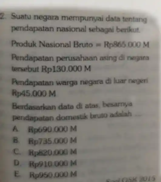 2. Suatu negara mempunyai data tentang pendapatan nasional sebagai berikut. Produk Nasional Bruto=Rp865000M Pendapatan perusahaan asing di negara tersebut Rp130.000 M Pendapatan warga negara