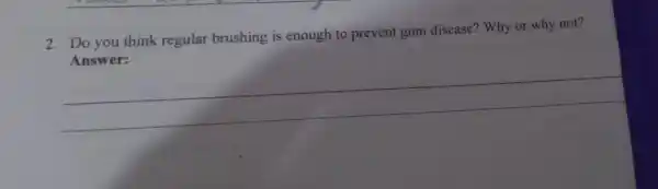 2. Do you think regular brushing is enough to prevent gum disease? Why or why not? __