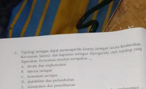 -2. Topologi jaringan dapat memengaruhi kinerja jaringan secara keseluruhan. Kecepatan, latensi, dan kapasitas jaringan dipengaruhi oleh topologi yang digunakan. Pernyataan tersebut merupakan __ A.