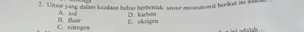 2. Unsur yang dalam keadaan bebas berbentuk unsur monoatomik berikut ini adalah... A. iod D. karbon B. fluor E. oksigen C. nitrogen