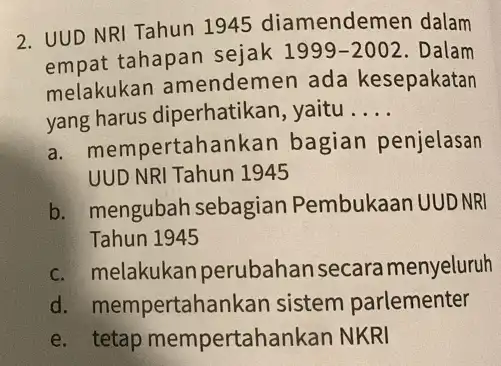 2. UUD NRI Tahun 1945 diamendemen dalam empat tahapan sejak 1999-2002 . Dalam melakukar amendemen ada kesepakatan yang harus diperhatikan, yaitu __ a .