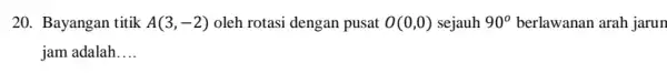 20. Bayangan titik A(3,-2) oleh rotasi dengan pusat O(0,0) sejauh 90^circ berlawanan arah jarun jam adalah __