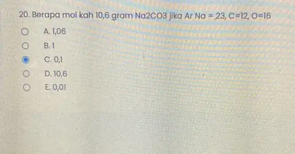 20. Berapa mol kah 10,6 gram Na2CO3 jika Ar Na=23,C=12,O=16 A. 1,06 B. l C. 0,1 D. 10,6 E. 0,01