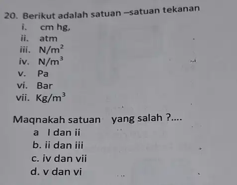 20. Berikut adalah satuan-satuan tekanan i.cmhg ii.atm iii.N/m^2 iv.N/m^3 v. . Pa vi . Bar vii Kg/m^3 Maqnakah satuan yang salah? __ a I