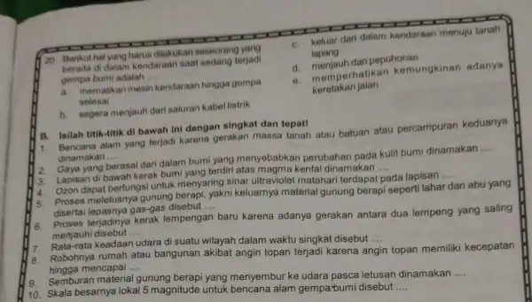 20. Berikut hal yang harus dilakukan seseorang yang berada di dalam kendaraan saat sedang terjadi gempa bumi adalah __ a. mematikan mesin kendaraan hingga