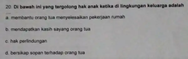 20. Di bawah ini yang tergolong hak anak ketika di lingkungan keluarga adalah __ a. membantu orang tua menyelesaikan pekerjaan rumah b. mendapatkan kasih