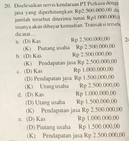 20. Diselesaikan servis kendaraan PT Perkasa denga jasa yang diperhitungkan Rp2.500.000,00 dar jumlah tersebut diterima tunai Rp1.000.000,0 sisanya akan dibayar kemudian Transaksi tersebu dicatat