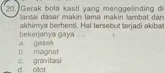 (20.) Gerak bola kasti yang menggelinding di lantai dasar makin lama dan akhirnya berhenti. Hal tersebut terjadi akibat bekerjanya gaya __ a. gesek b