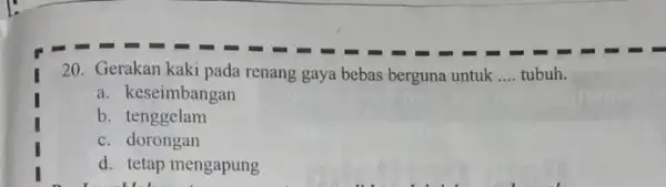 20. Gerakan kaki pada renang gaya bebas berguna untuk __ tubuh. a. keseimbangan b. tenggelam c. dorongan d. tetap mengapung