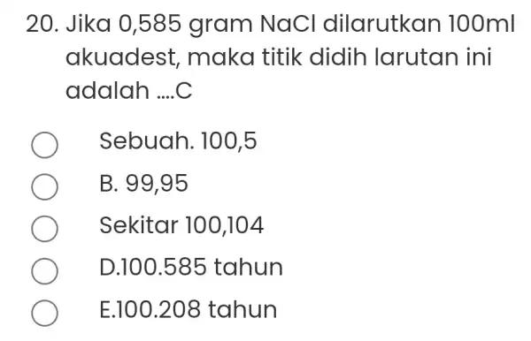 20. Jika 0 ,585 gram NaC I dilarutk an 100ml akuades st, maka titik didih larutan ini adalah __ Sebuah. 100,5 B. 99,95 Sekitar