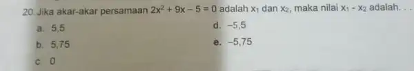 20. Jika akar-akar persamaan 2x^2+9x-5=0 adalah X_(1) dan x_(2) maka nilai x_(1)-x_(2) adalah __ a. 5,5 d. -5,5 b. 5,75 e. -5,75 c. 0