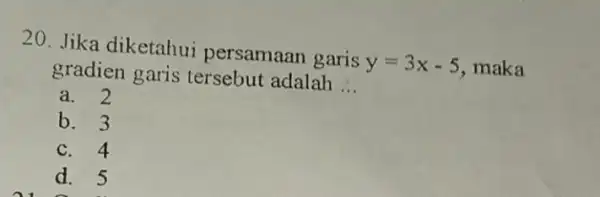 20. Jika diketahui persamaan garis y=3x-5 maka gradien garis tersebut adalah __ a. 2 b. 3 c. 4 d. 5