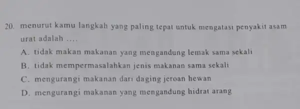 20. menurut kamu langkah yang paling tepat untuk mengatasi penyakit asam urat adalah __ A. tidak makan makanan yang mengandung lemak sama sekali B.