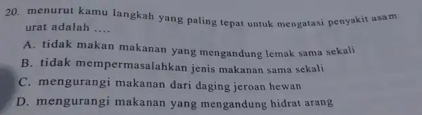 20 menurut kamu langkah yang paling tepat untuk mengatasi penyakit asam urat adalah __ A. tidak makan makanan yang mengandung lemak sama sekali B.