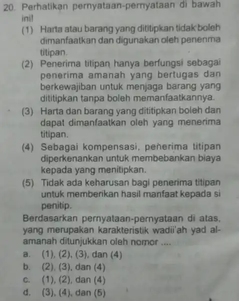 20. Perhatikan pernyataan -pernyataan di bawah ini! (1) Harta atau barang yang dititipkan tidak boleh dimanfaatkan dan digunakan oleh penerima titipan. (2) Penerima titipan