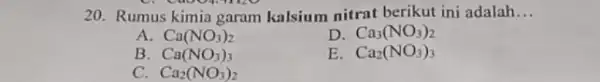 20. Rumus kimia garam kalsium nitrat berikut ini adalah __ A. Ca(NO_(3))_(2) D Ca_(3)(NO_(3))_(2) B. Ca(NO_(3))_(3) E Ca_(2)(NO_(3))_(3) C. Ca_(2)(NO_(3))_(2)