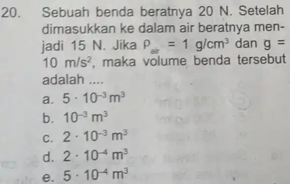 20. Sebuah benda beratnya 20 N Setelah dimasukkan ke dalam air beratny a men- jadi 15 N. Jika rho _(air)=1g/cm^3 dan g= 10m/s^2 maka