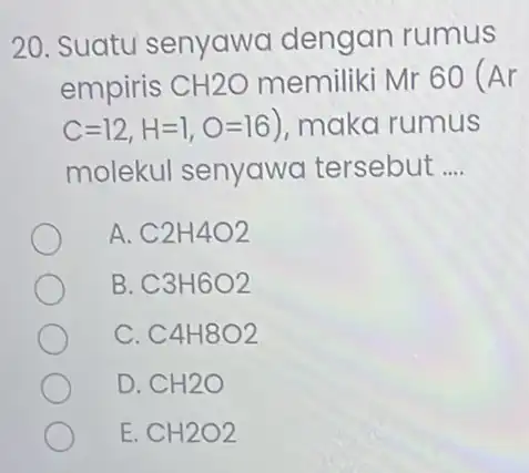 20. Suatu senyawa dengan rumus empiris CH2O Mr 60 ( Ar C=12,H=1,O=16) maka rumus molekul senyawa tersebut __ A. C2H4O2 B. C3H6O2 C. C4H8O2