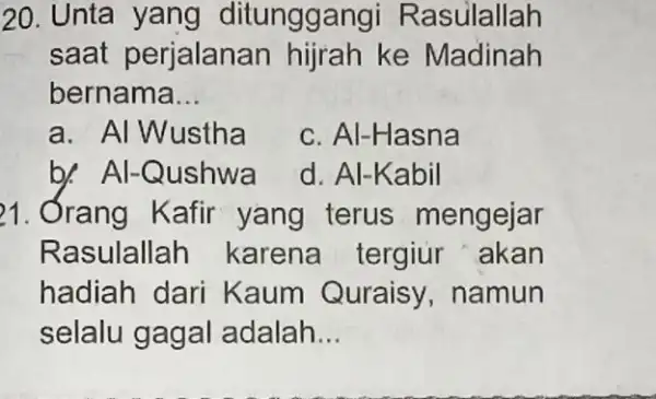 20. Unta yang ditungga ngi Rasulallah saat perjalanan hijrah ke Madinah bernama __ a. Al Wustha c. Al-Hasna b): Al-Qushwa d. Al-Kabil 21. Órang