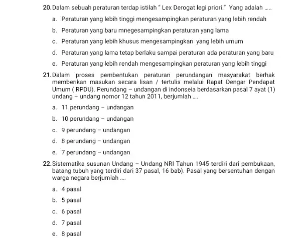 20.Dalam sebuah peraturan terdap istilah " Lex Derogat legi priori."Yang adalah __ a. Peraturan yang lebih tinggi mengesampingkan peraturan yang lebih rendah b. Peraturan