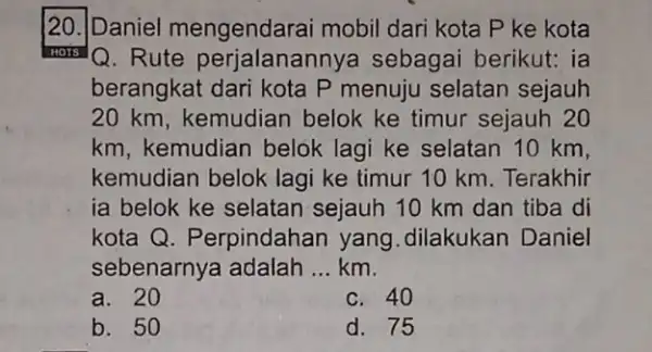 [20.[Daniel mengendarai mobil dari kota P ke kota Q. Rute perjalanan nya sebagai berikut: ia berangkat dari kota P menuju selatan sejauh 20 km,