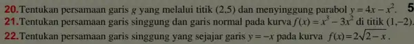 20.Tentukan persamaan garis g yang melalui titik (2,5) dan menyinggung parabol y=4x-x^2 . 5 21.Tentukan persamaan garis singgung dan garis normal pada kurva f(x)=x^3-3x^2