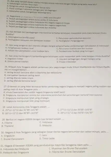 21. Apa yang menjadi alasan utama interaksi antara Indonesia dengan bangsa asing pada masa lalu? A. Kekurangan sumber daya alam B. Keinginan untuk mengeksplorasi