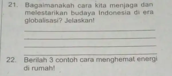 21. B agaimanak ah cara kita menjaga dan melestar ikan budaya Indonesia di era globalisasi?? Jelaskan! __ 22. Berilah 3 contoh cara menghemat energi