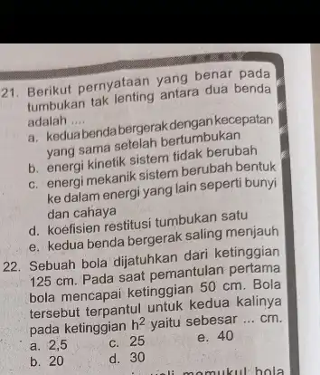 21. Berikut pernyataan yang benar Berikut tak lenting antara dua benda adalah __ a. keduabendabergerak dengan kecepatan vang sama peralah bertumbukan b. energi kinetik